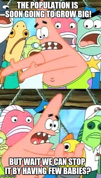 Put It Somewhere Else Patrick | THE POPULATION IS SOON GOING TO GROW BIG! BUT WAIT WE CAN STOP IT BY HAVING FEW BABIES? | image tagged in memes,put it somewhere else patrick | made w/ Imgflip meme maker