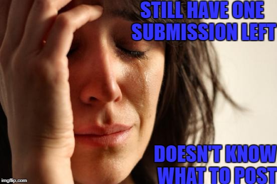 When You Run Out Of Ideas | STILL HAVE ONE SUBMISSION LEFT; DOESN'T KNOW WHAT TO POST | image tagged in memes,first world problems,crying,submission,nsfw | made w/ Imgflip meme maker