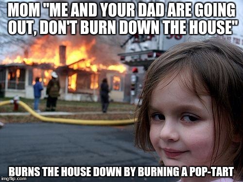 Disaster Girl | MOM "ME AND YOUR DAD ARE GOING OUT, DON'T BURN DOWN THE HOUSE"; BURNS THE HOUSE DOWN BY BURNING A POP-TART | image tagged in memes,disaster girl | made w/ Imgflip meme maker