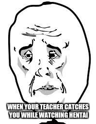 sad face | WHEN YOUR TEACHER CATCHES YOU WHILE WATCHING HENTAI | image tagged in sad face | made w/ Imgflip meme maker