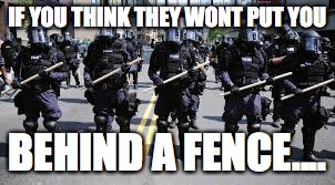 IF YOU THINK THEY WONT PUT YOU; BEHIND A FENCE.... | image tagged in police | made w/ Imgflip meme maker