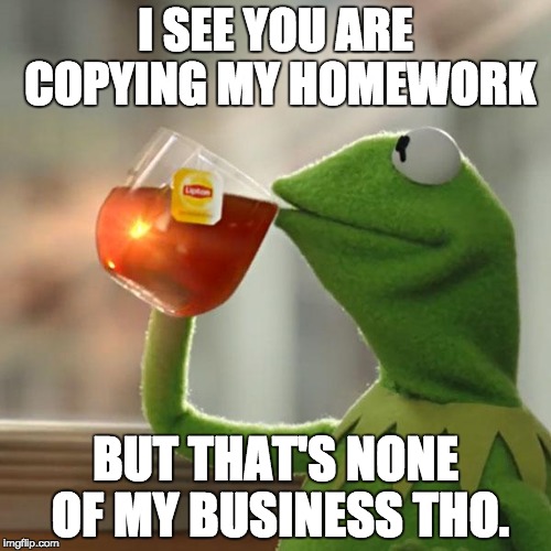 But That's None Of My Business Meme | I SEE YOU ARE COPYING MY HOMEWORK; BUT THAT'S NONE OF MY BUSINESS THO. | image tagged in memes,but thats none of my business,kermit the frog | made w/ Imgflip meme maker