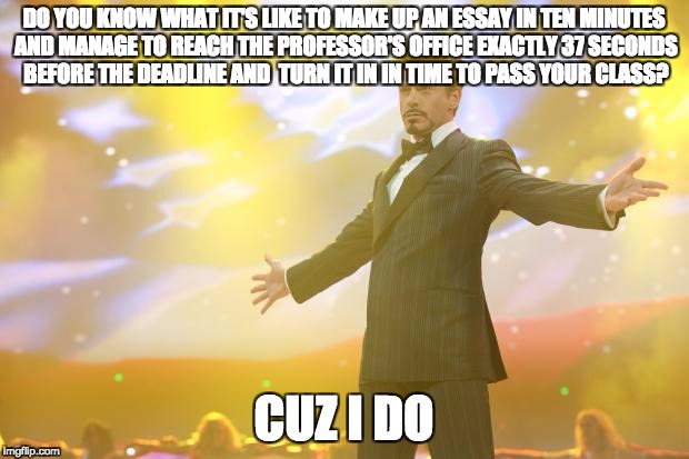Winning by my foreskin | DO YOU KNOW WHAT IT'S LIKE TO MAKE UP AN ESSAY IN TEN MINUTES AND MANAGE TO REACH THE PROFESSOR'S OFFICE EXACTLY 37 SECONDS BEFORE THE DEADLINE AND  TURN IT IN IN TIME TO PASS YOUR CLASS? CUZ I DO | image tagged in tony stark success | made w/ Imgflip meme maker