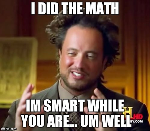 Ancient Aliens | I DID THE MATH; IM SMART WHILE YOU ARE... UM WELL | image tagged in memes,ancient aliens | made w/ Imgflip meme maker