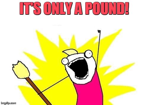 X All The Y | IT'S ONLY A POUND! | image tagged in memes,x all the y | made w/ Imgflip meme maker