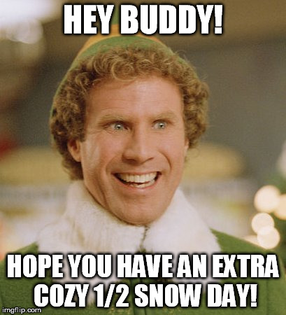 Buddy The Elf | HEY BUDDY! HOPE YOU HAVE AN EXTRA COZY 1/2 SNOW DAY! | image tagged in memes,buddy the elf | made w/ Imgflip meme maker
