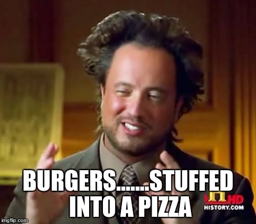 Ancient Aliens | BURGERS.......STUFFED INTO A PIZZA | image tagged in memes,ancient aliens | made w/ Imgflip meme maker