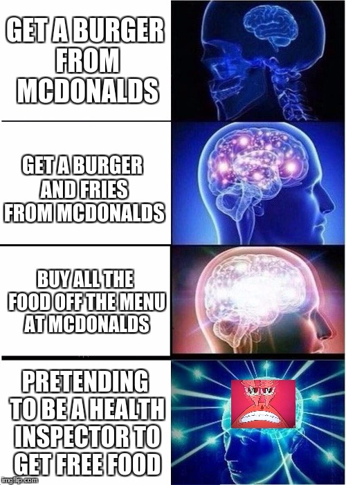 Expanding Brain |  GET A BURGER FROM MCDONALDS; GET A BURGER AND FRIES FROM MCDONALDS; BUY ALL THE FOOD OFF THE MENU AT MCDONALDS; PRETENDING TO BE A HEALTH INSPECTOR TO GET FREE FOOD | image tagged in memes,expanding brain | made w/ Imgflip meme maker