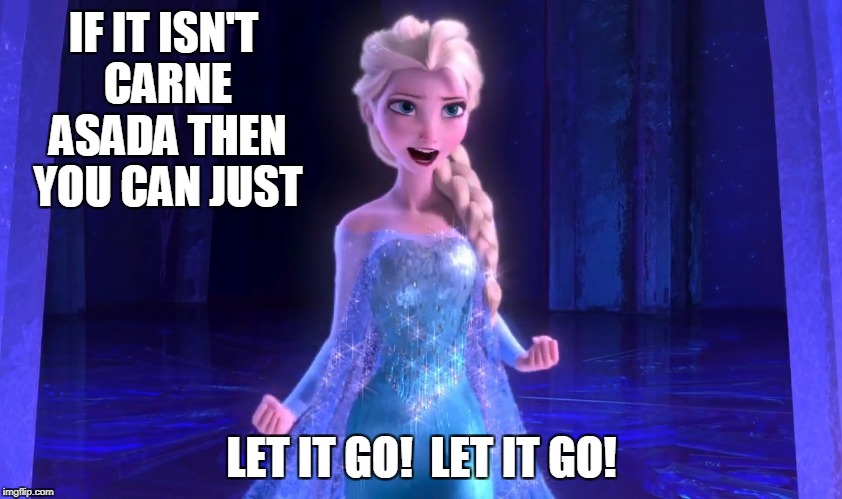 IF IT ISN'T CARNE ASADA THEN YOU CAN JUST LET IT GO!  LET IT GO! | made w/ Imgflip meme maker