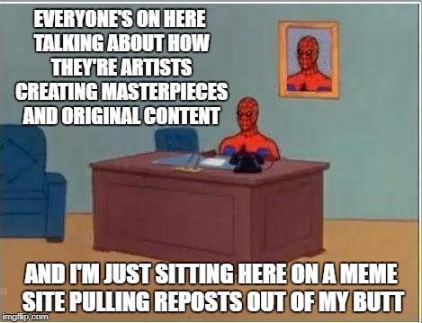 They're memes, people. They aren't works of art that took weeks to create. |  EVERYONE'S ON HERE TALKING ABOUT HOW THEY'RE ARTISTS CREATING MASTERPIECES AND ORIGINAL CONTENT; AND I'M JUST SITTING HERE ON A MEME SITE PULLING REPOSTS OUT OF MY BUTT | image tagged in memes,spiderman computer desk,spiderman | made w/ Imgflip meme maker