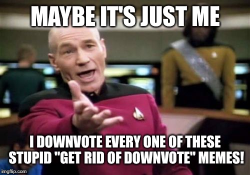 Picard Wtf Meme | MAYBE IT'S JUST ME I DOWNVOTE EVERY ONE OF THESE STUPID "GET RID OF DOWNVOTE" MEMES! | image tagged in memes,picard wtf | made w/ Imgflip meme maker