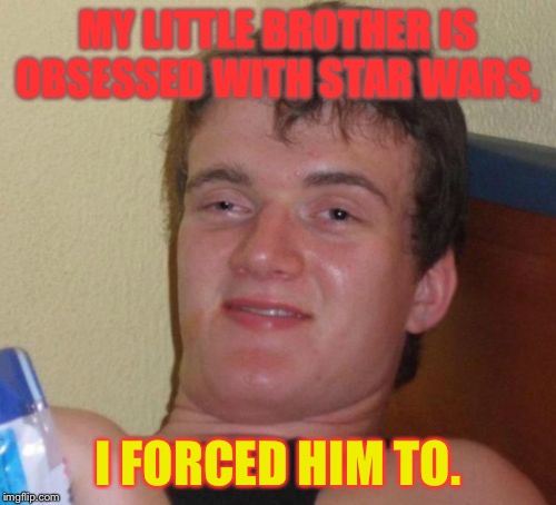 10 Guy | MY LITTLE BROTHER IS OBSESSED WITH STAR WARS, I FORCED HIM TO. | image tagged in memes,10 guy | made w/ Imgflip meme maker