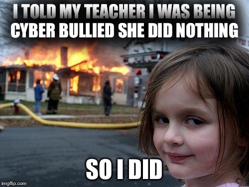 Disaster Girl Meme | I TOLD MY TEACHER I WAS BEING CYBER BULLIED SHE DID NOTHING; SO I DID | image tagged in memes,disaster girl | made w/ Imgflip meme maker