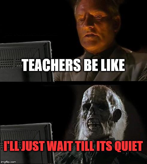 I'll Just Wait Here | TEACHERS BE LIKE; I'LL JUST WAIT TILL ITS QUIET | image tagged in memes,ill just wait here | made w/ Imgflip meme maker