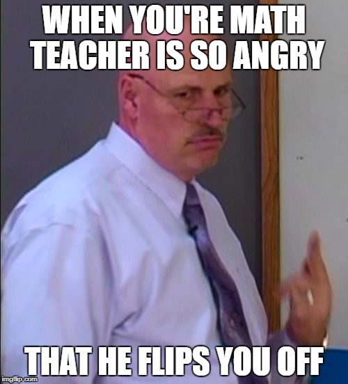 Math Teacher | WHEN YOU'RE MATH TEACHER IS SO ANGRY; THAT HE FLIPS YOU OFF | image tagged in flip off,math teacher,grumpy | made w/ Imgflip meme maker