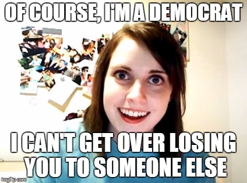 Overly Attached Girlfriend Meme | OF COURSE, I'M A DEMOCRAT; I CAN'T GET OVER LOSING YOU TO SOMEONE ELSE | image tagged in memes,overly attached girlfriend | made w/ Imgflip meme maker