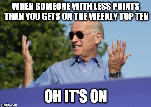 The commenting races shall begin! | WHEN SOMEONE WITH LESS POINTS THAN YOU GETS ON THE WEEKLY TOP TEN; OH IT'S ON | image tagged in bring it on biden | made w/ Imgflip meme maker