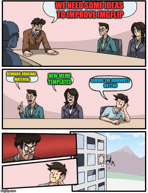 Boardroom Meeting Suggestion | WE NEED SOME IDEAS TO IMPROVE IMGFLIP; REWARD ORIGINAL MATERIAL; NEW MEME TEMPLATES; REMOVE THE DOWNVOTE BUTTON | image tagged in memes,boardroom meeting suggestion | made w/ Imgflip meme maker