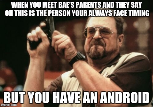Am I The Only One Around Here Meme | WHEN YOU MEET BAE'S PARENTS AND THEY SAY OH THIS IS THE PERSON YOUR ALWAYS FACE TIMING; BUT YOU HAVE AN ANDROID | image tagged in memes,am i the only one around here | made w/ Imgflip meme maker