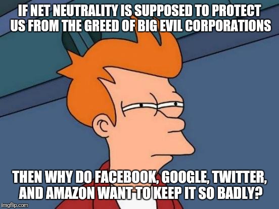 Futurama Fry | IF NET NEUTRALITY IS SUPPOSED TO PROTECT US FROM THE GREED OF BIG EVIL CORPORATIONS; THEN WHY DO FACEBOOK, GOOGLE, TWITTER, AND AMAZON WANT TO KEEP IT SO BADLY? | image tagged in memes,futurama fry | made w/ Imgflip meme maker