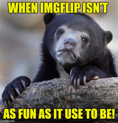 Confession Bear Meme | WHEN IMGFLIP ISN'T; AS FUN AS IT USE TO BE! | image tagged in memes,confession bear | made w/ Imgflip meme maker