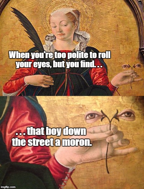 Santa Lucia | When you're too polite to roll your eyes, but you find. . . . . . that boy down the street a moron. | image tagged in santa lucia | made w/ Imgflip meme maker