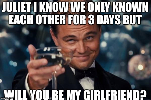 Leonardo Dicaprio Cheers | JULIET I KNOW WE ONLY KNOWN EACH OTHER FOR 3 DAYS BUT; WILL YOU BE MY GIRLFRIEND? | image tagged in memes,leonardo dicaprio cheers | made w/ Imgflip meme maker