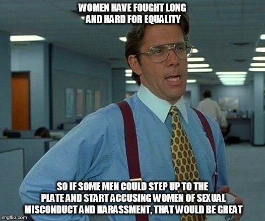 That Would Be Great Meme | WOMEN HAVE FOUGHT LONG AND HARD FOR EQUALITY SO IF SOME MEN COULD STEP UP TO THE PLATE AND START ACCUSING WOMEN OF SEXUAL MISCONDUCT AND HAR | image tagged in memes,that would be great | made w/ Imgflip meme maker