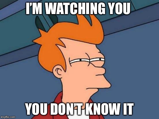 Futurama Fry Meme | I’M WATCHING YOU; YOU DON’T KNOW IT | image tagged in memes,futurama fry | made w/ Imgflip meme maker