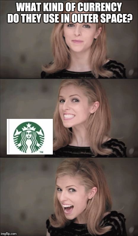 Bad Pun Anna Kendrick Meme | WHAT KIND OF CURRENCY DO THEY USE IN OUTER SPACE? | image tagged in memes,bad pun anna kendrick | made w/ Imgflip meme maker