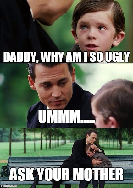 Finding Neverland | DADDY, WHY AM I SO UGLY; UMMM..... ASK YOUR MOTHER | image tagged in memes,finding neverland | made w/ Imgflip meme maker