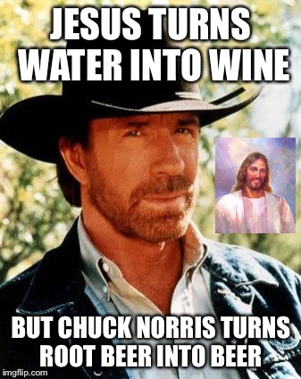 Chuck Norris > Jesus Christ? | JESUS TURNS WATER INTO WINE; BUT CHUCK NORRIS TURNS ROOT BEER INTO BEER | image tagged in memes,chuck norris | made w/ Imgflip meme maker