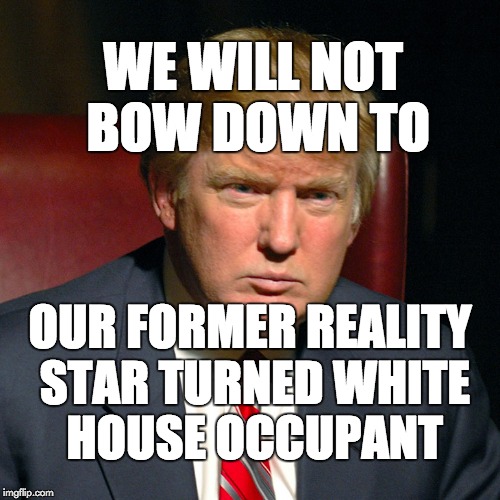 we will not bow down to our former reality star turned white house occupant | WE WILL NOT BOW DOWN TO; OUR FORMER REALITY STAR TURNED WHITE HOUSE OCCUPANT | image tagged in trump,donald trump,reality,tv,propaganda | made w/ Imgflip meme maker