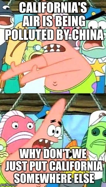 Put It Somewhere Else Patrick | CALIFORNIA'S AIR IS BEING POLLUTED BY CHINA; WHY DON'T WE JUST PUT CALIFORNIA SOMEWHERE ELSE | image tagged in memes,put it somewhere else patrick | made w/ Imgflip meme maker