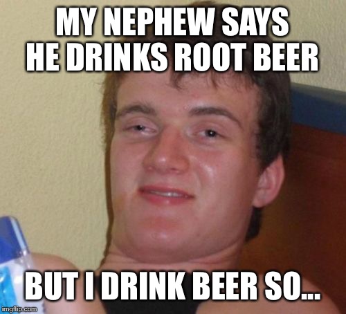 10 Guy Meme | MY NEPHEW SAYS HE DRINKS ROOT BEER; BUT I DRINK BEER SO... | image tagged in memes,10 guy | made w/ Imgflip meme maker