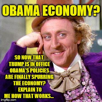 Obama Economy Working NOW That Trump Is In Office | OBAMA ECONOMY? SO NOW THAT TRUMP IS IN OFFICE OBAMA'S POLICIES ARE FINALLY SPURRING THE ECONOMY?  EXPLAIN TO ME HOW THAT WORKS... | image tagged in willy wonka blank,obama economy,trump economy,political meme,stock market | made w/ Imgflip meme maker