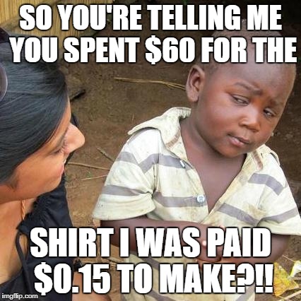 I was paid... | SO YOU'RE TELLING ME YOU SPENT $60 FOR THE; SHIRT I WAS PAID $0.15 TO MAKE?!! | image tagged in memes,third world skeptical kid | made w/ Imgflip meme maker