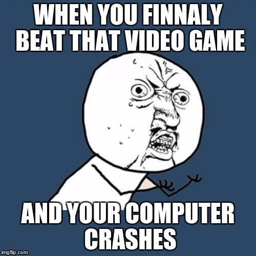 Y U No Meme | WHEN YOU FINNALY BEAT THAT VIDEO GAME; AND YOUR COMPUTER CRASHES | image tagged in memes,y u no | made w/ Imgflip meme maker