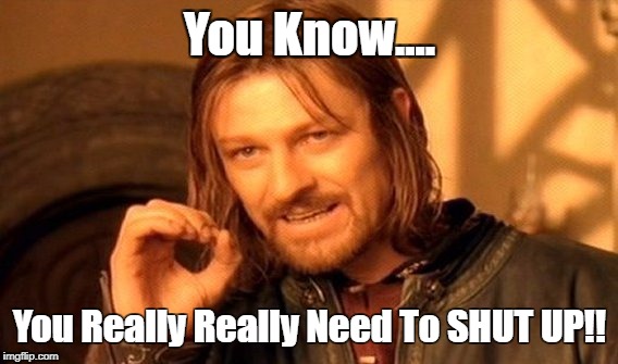 One Does Not Simply Meme | You Know.... You Really Really Need To SHUT UP!! | image tagged in memes,one does not simply | made w/ Imgflip meme maker