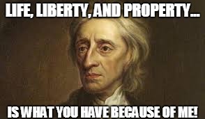 LIFE, LIBERTY, AND PROPERTY... IS WHAT YOU HAVE BECAUSE OF ME! | image tagged in john | made w/ Imgflip meme maker