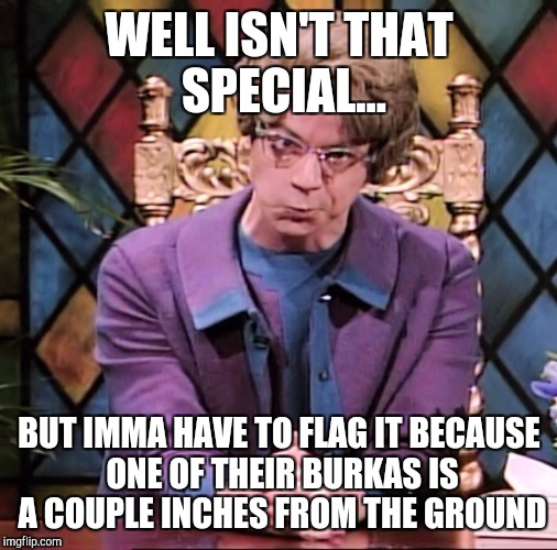 WELL ISN'T THAT SPECIAL... BUT IMMA HAVE TO FLAG IT BECAUSE ONE OF THEIR BURKAS IS A COUPLE INCHES FROM THE GROUND | made w/ Imgflip meme maker