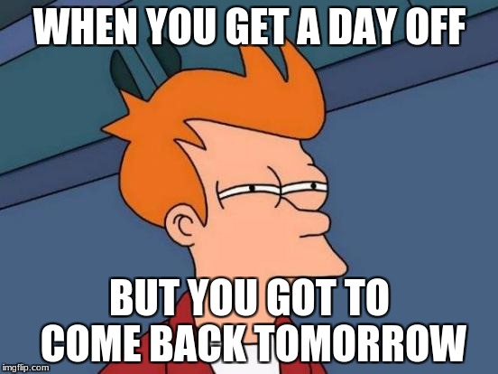 Futurama Fry Meme | WHEN YOU GET A DAY OFF; BUT YOU GOT TO COME BACK TOMORROW | image tagged in memes,futurama fry | made w/ Imgflip meme maker
