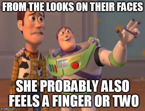 X, X Everywhere Meme | FROM THE LOOKS ON THEIR FACES SHE PROBABLY ALSO FEELS A FINGER OR TWO | image tagged in memes,x x everywhere | made w/ Imgflip meme maker