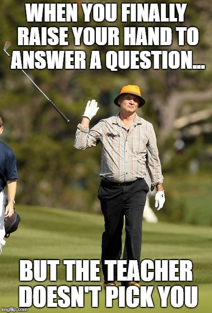 Bill Murray Golf | WHEN YOU FINALLY RAISE YOUR HAND TO ANSWER A QUESTION... BUT THE TEACHER DOESN'T PICK YOU | image tagged in memes,bill murray golf | made w/ Imgflip meme maker
