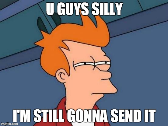 Futurama Fry Meme | U GUYS SILLY; I'M STILL GONNA SEND IT | image tagged in memes,futurama fry | made w/ Imgflip meme maker