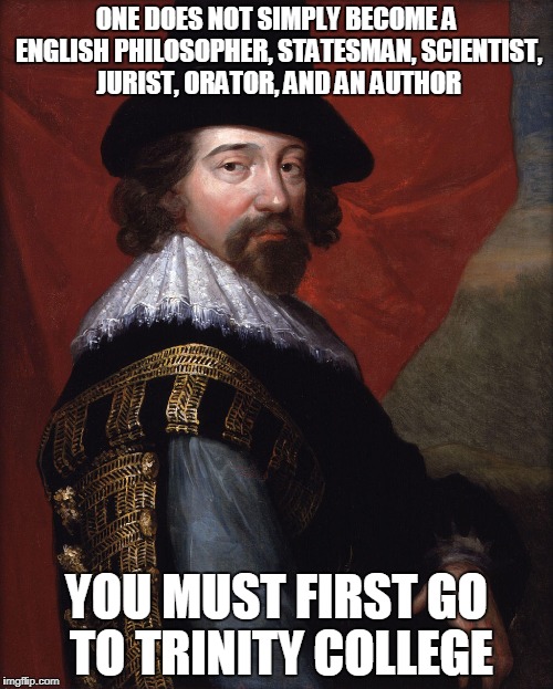 Francis Bacon  | ONE DOES NOT SIMPLY BECOME A ENGLISH PHILOSOPHER, STATESMAN, SCIENTIST, JURIST, ORATOR, AND AN AUTHOR; YOU MUST FIRST GO TO TRINITY COLLEGE | image tagged in francis bacon | made w/ Imgflip meme maker
