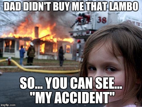 Disaster Girl Meme | DAD DIDN'T BUY ME THAT LAMBO; SO... YOU CAN SEE... "MY ACCIDENT" | image tagged in memes,disaster girl | made w/ Imgflip meme maker