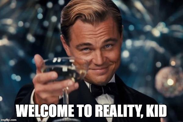 Leonardo Dicaprio Cheers Meme | WELCOME TO REALITY, KID | image tagged in memes,leonardo dicaprio cheers | made w/ Imgflip meme maker