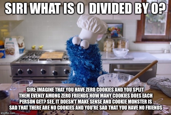 Cookie Monster Siri | SIRI WHAT IS 0  DIVIDED BY 0? SIRI: IMAGINE THAT YOU HAVE ZERO COOKIES AND YOU SPLIT THEM EVENLY AMONG ZERO FRIENDS HOW MANY COOKIES DOES EACH PERSON GET? SEE, IT DOESN’T MAKE SENSE AND COOKIE MONSTER IS SAD THAT THERE ARE NO COOKIES AND YOU’RE SAD THAT YOU HAVE NO FRIENDS | image tagged in cookie monster siri | made w/ Imgflip meme maker