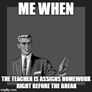 Kill Yourself Guy Meme | ME WHEN; THE TEACHER IS ASSIGNS HOMEWORK RIGHT BEFORE THE BREAK | image tagged in memes,kill yourself guy | made w/ Imgflip meme maker